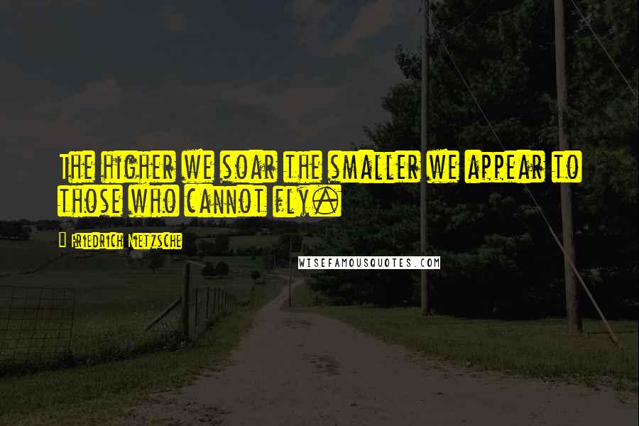 Friedrich Nietzsche Quotes: The higher we soar the smaller we appear to those who cannot fly.