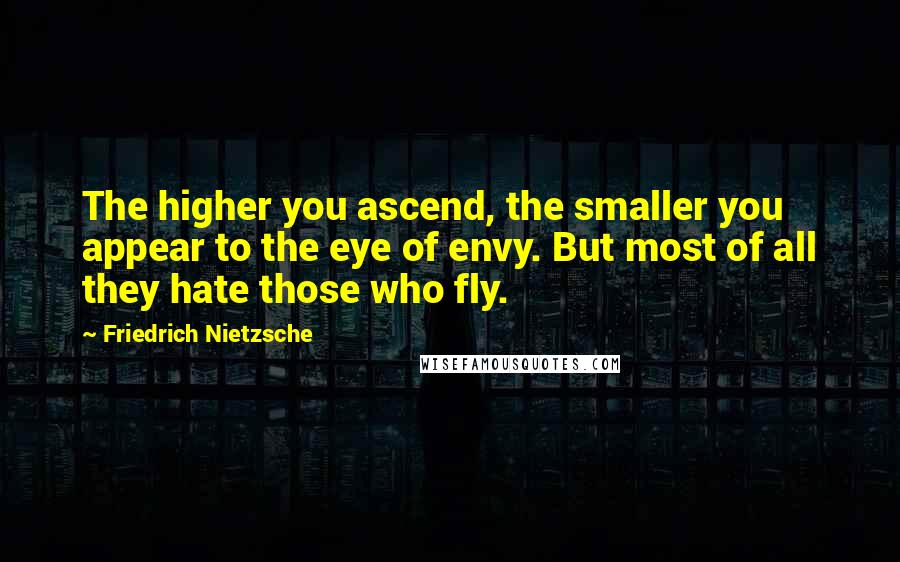 Friedrich Nietzsche Quotes: The higher you ascend, the smaller you appear to the eye of envy. But most of all they hate those who fly.