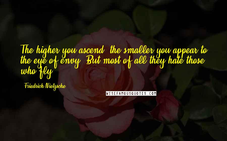 Friedrich Nietzsche Quotes: The higher you ascend, the smaller you appear to the eye of envy. But most of all they hate those who fly.