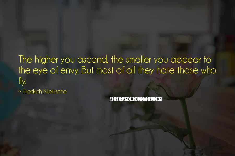 Friedrich Nietzsche Quotes: The higher you ascend, the smaller you appear to the eye of envy. But most of all they hate those who fly.