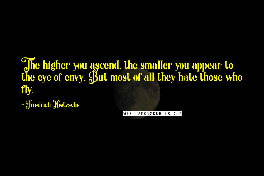 Friedrich Nietzsche Quotes: The higher you ascend, the smaller you appear to the eye of envy. But most of all they hate those who fly.