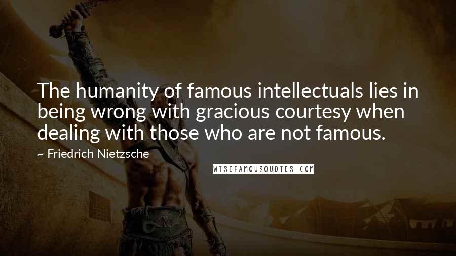 Friedrich Nietzsche Quotes: The humanity of famous intellectuals lies in being wrong with gracious courtesy when dealing with those who are not famous.
