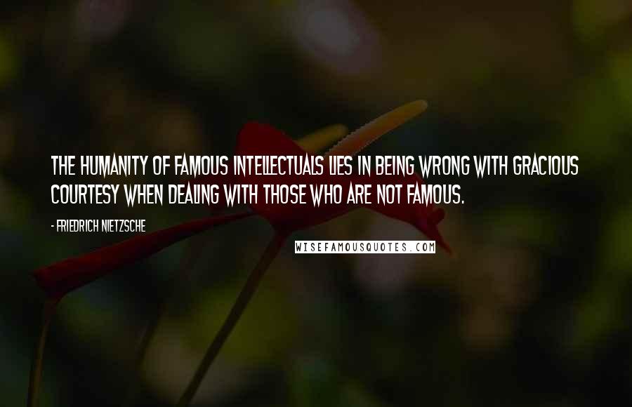 Friedrich Nietzsche Quotes: The humanity of famous intellectuals lies in being wrong with gracious courtesy when dealing with those who are not famous.