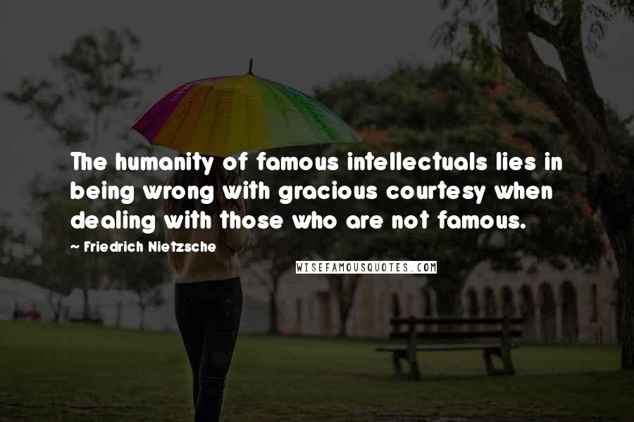 Friedrich Nietzsche Quotes: The humanity of famous intellectuals lies in being wrong with gracious courtesy when dealing with those who are not famous.