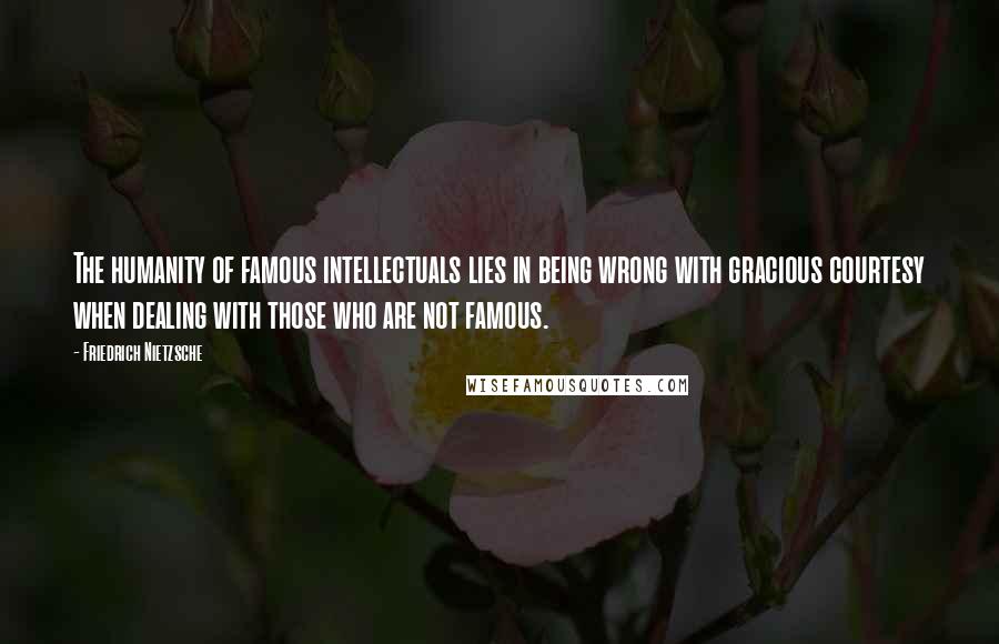 Friedrich Nietzsche Quotes: The humanity of famous intellectuals lies in being wrong with gracious courtesy when dealing with those who are not famous.