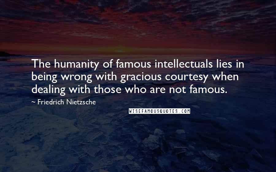 Friedrich Nietzsche Quotes: The humanity of famous intellectuals lies in being wrong with gracious courtesy when dealing with those who are not famous.