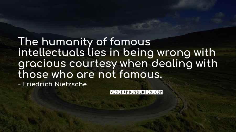 Friedrich Nietzsche Quotes: The humanity of famous intellectuals lies in being wrong with gracious courtesy when dealing with those who are not famous.