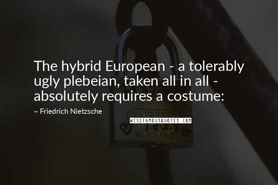 Friedrich Nietzsche Quotes: The hybrid European - a tolerably ugly plebeian, taken all in all - absolutely requires a costume: