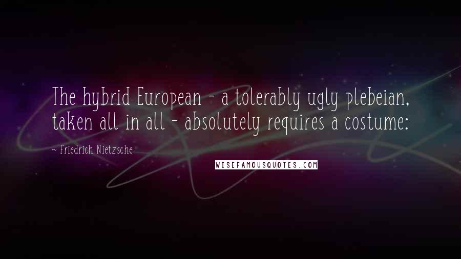 Friedrich Nietzsche Quotes: The hybrid European - a tolerably ugly plebeian, taken all in all - absolutely requires a costume: