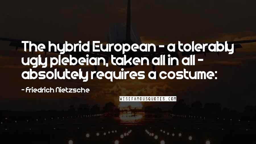 Friedrich Nietzsche Quotes: The hybrid European - a tolerably ugly plebeian, taken all in all - absolutely requires a costume: