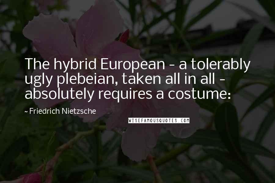 Friedrich Nietzsche Quotes: The hybrid European - a tolerably ugly plebeian, taken all in all - absolutely requires a costume: