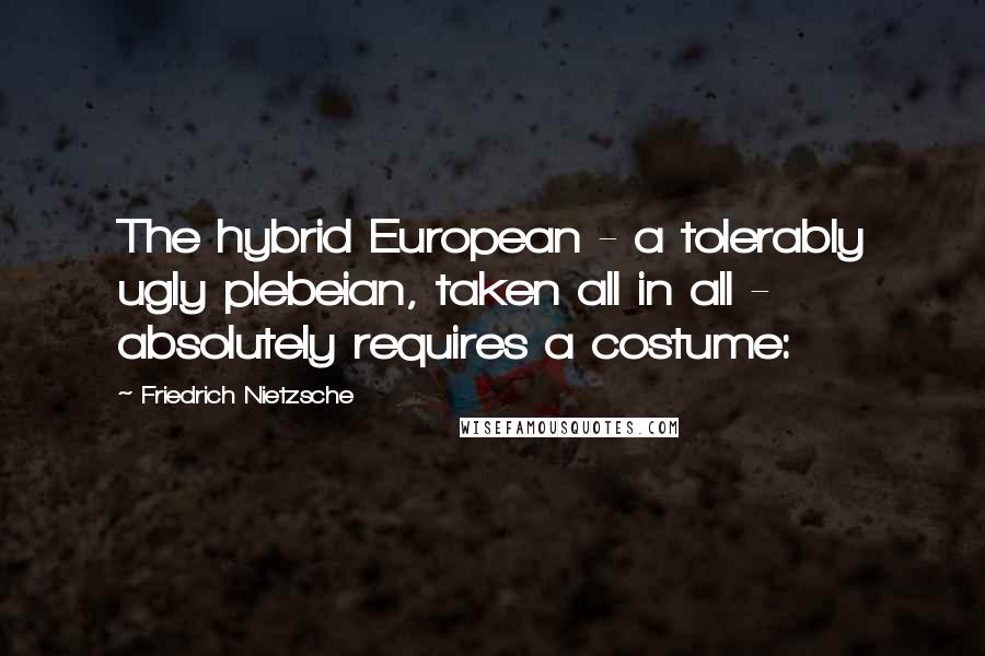 Friedrich Nietzsche Quotes: The hybrid European - a tolerably ugly plebeian, taken all in all - absolutely requires a costume: