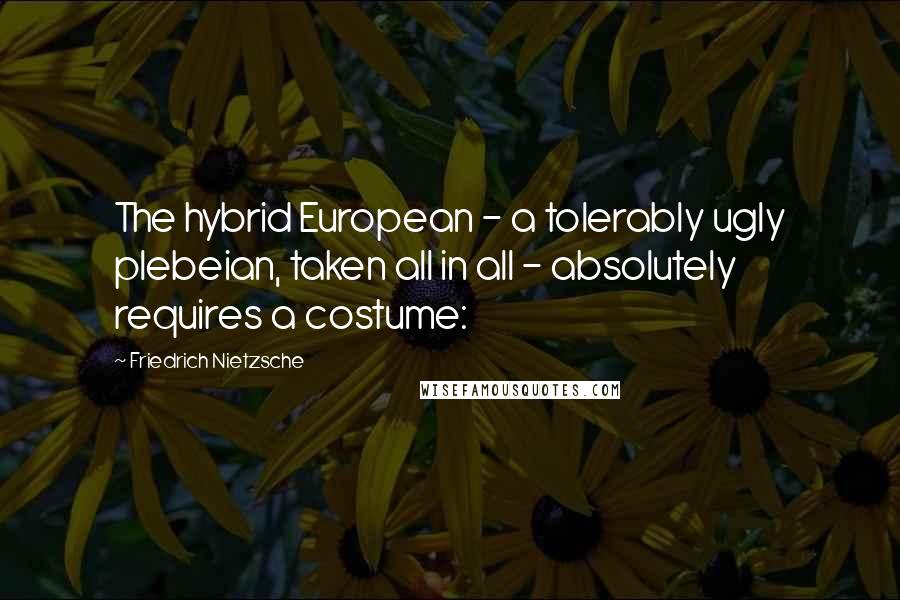 Friedrich Nietzsche Quotes: The hybrid European - a tolerably ugly plebeian, taken all in all - absolutely requires a costume: