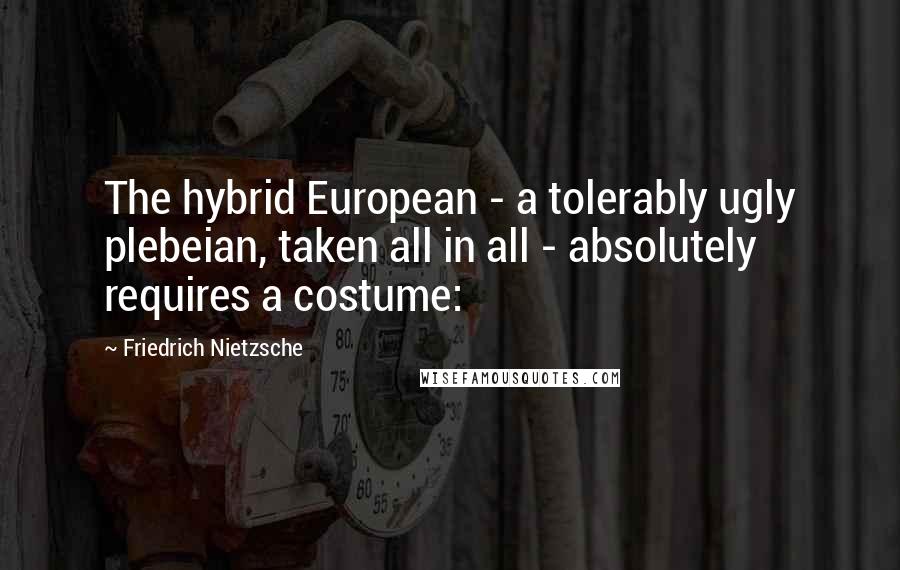 Friedrich Nietzsche Quotes: The hybrid European - a tolerably ugly plebeian, taken all in all - absolutely requires a costume: