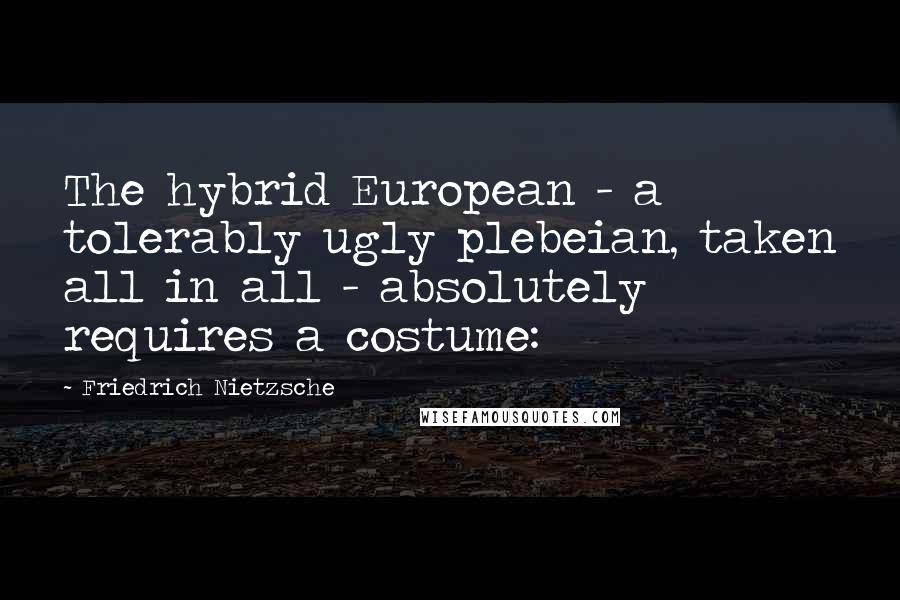 Friedrich Nietzsche Quotes: The hybrid European - a tolerably ugly plebeian, taken all in all - absolutely requires a costume: