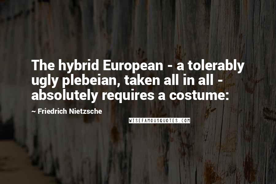 Friedrich Nietzsche Quotes: The hybrid European - a tolerably ugly plebeian, taken all in all - absolutely requires a costume: