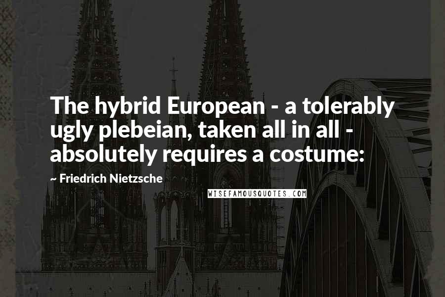 Friedrich Nietzsche Quotes: The hybrid European - a tolerably ugly plebeian, taken all in all - absolutely requires a costume: