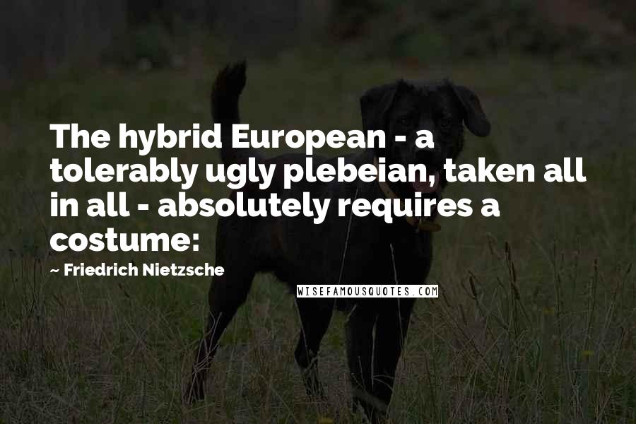 Friedrich Nietzsche Quotes: The hybrid European - a tolerably ugly plebeian, taken all in all - absolutely requires a costume: