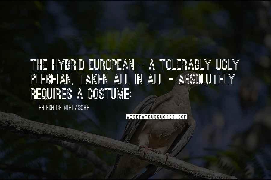 Friedrich Nietzsche Quotes: The hybrid European - a tolerably ugly plebeian, taken all in all - absolutely requires a costume: