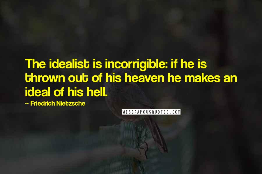 Friedrich Nietzsche Quotes: The idealist is incorrigible: if he is thrown out of his heaven he makes an ideal of his hell.