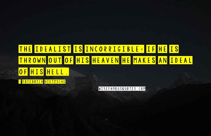 Friedrich Nietzsche Quotes: The idealist is incorrigible: if he is thrown out of his heaven he makes an ideal of his hell.