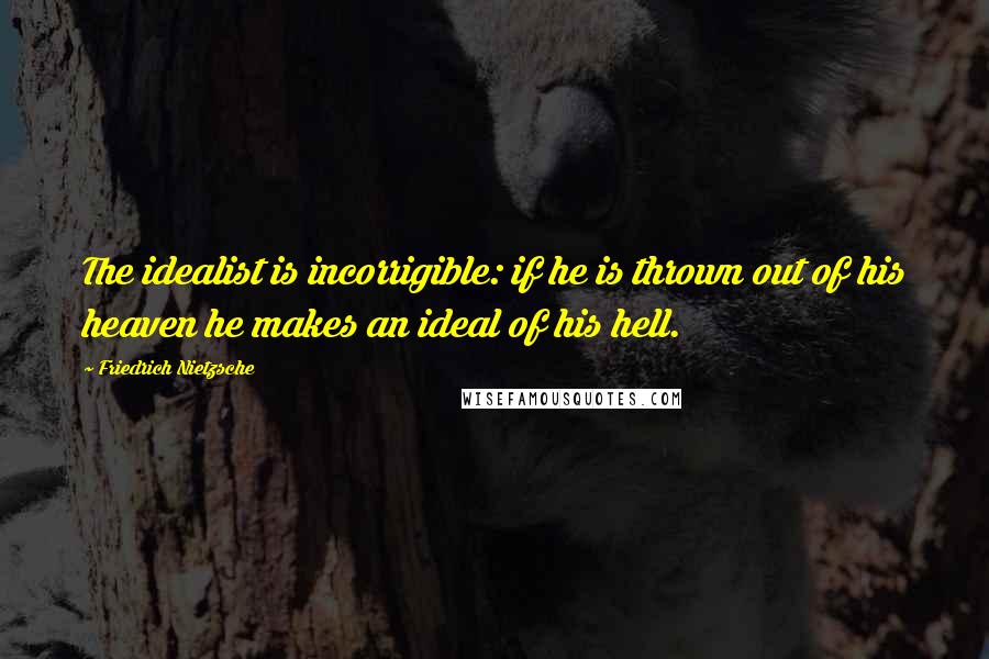 Friedrich Nietzsche Quotes: The idealist is incorrigible: if he is thrown out of his heaven he makes an ideal of his hell.