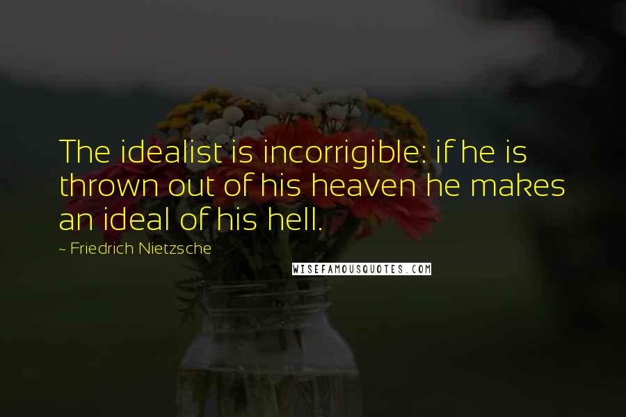 Friedrich Nietzsche Quotes: The idealist is incorrigible: if he is thrown out of his heaven he makes an ideal of his hell.