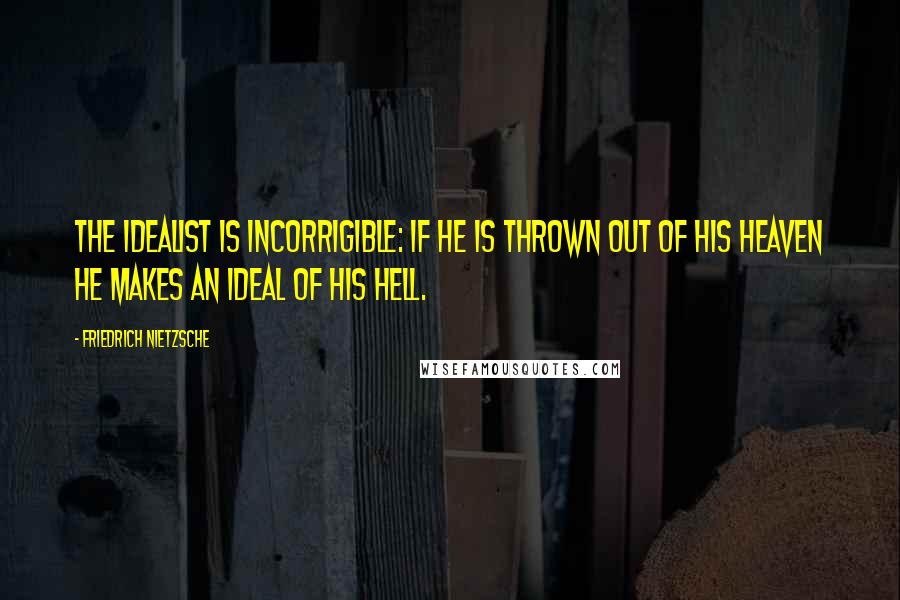 Friedrich Nietzsche Quotes: The idealist is incorrigible: if he is thrown out of his heaven he makes an ideal of his hell.