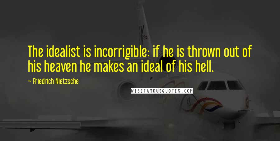 Friedrich Nietzsche Quotes: The idealist is incorrigible: if he is thrown out of his heaven he makes an ideal of his hell.