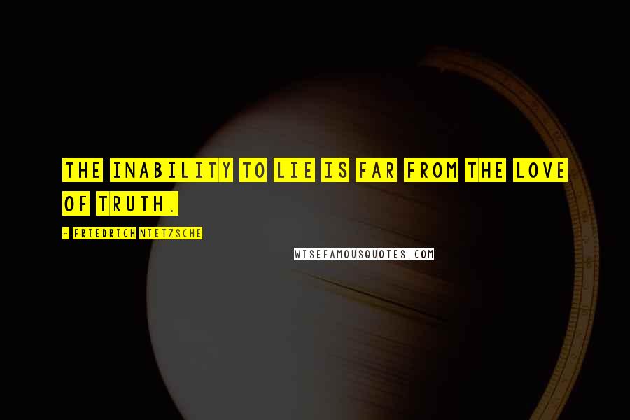 Friedrich Nietzsche Quotes: The inability to lie is far from the love of truth.