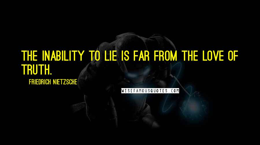 Friedrich Nietzsche Quotes: The inability to lie is far from the love of truth.