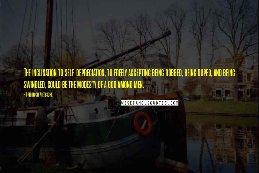 Friedrich Nietzsche Quotes: The inclination to self-depreciation, to freely accepting being robbed, being duped, and being swindled, could be the modesty of a god among men.