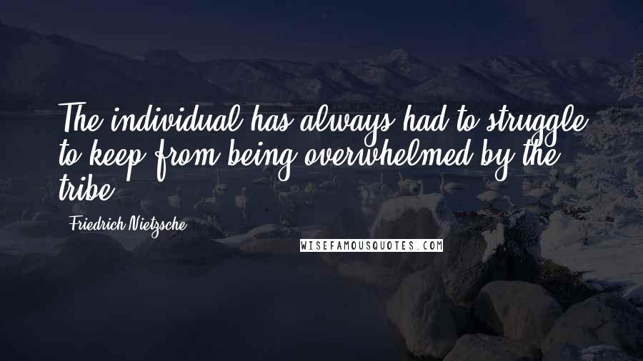 Friedrich Nietzsche Quotes: The individual has always had to struggle to keep from being overwhelmed by the tribe.