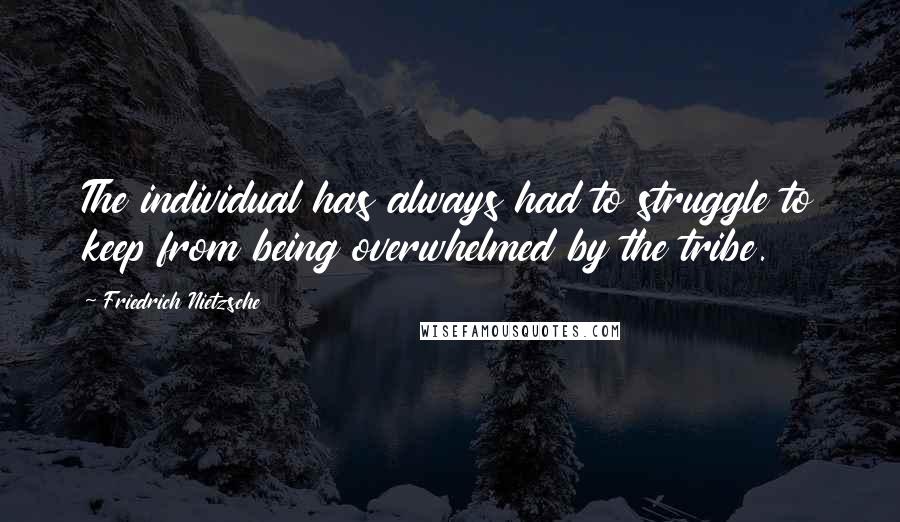 Friedrich Nietzsche Quotes: The individual has always had to struggle to keep from being overwhelmed by the tribe.