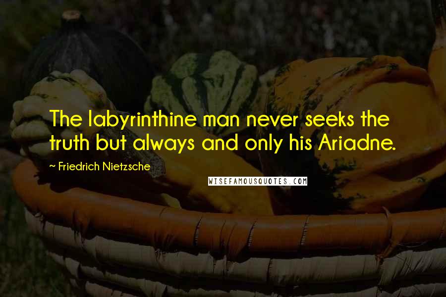 Friedrich Nietzsche Quotes: The labyrinthine man never seeks the truth but always and only his Ariadne.