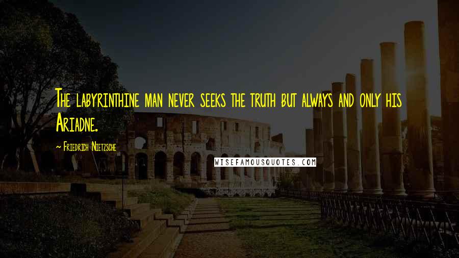 Friedrich Nietzsche Quotes: The labyrinthine man never seeks the truth but always and only his Ariadne.