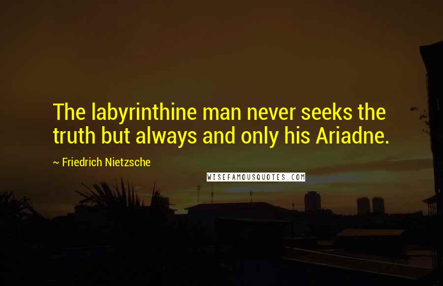 Friedrich Nietzsche Quotes: The labyrinthine man never seeks the truth but always and only his Ariadne.