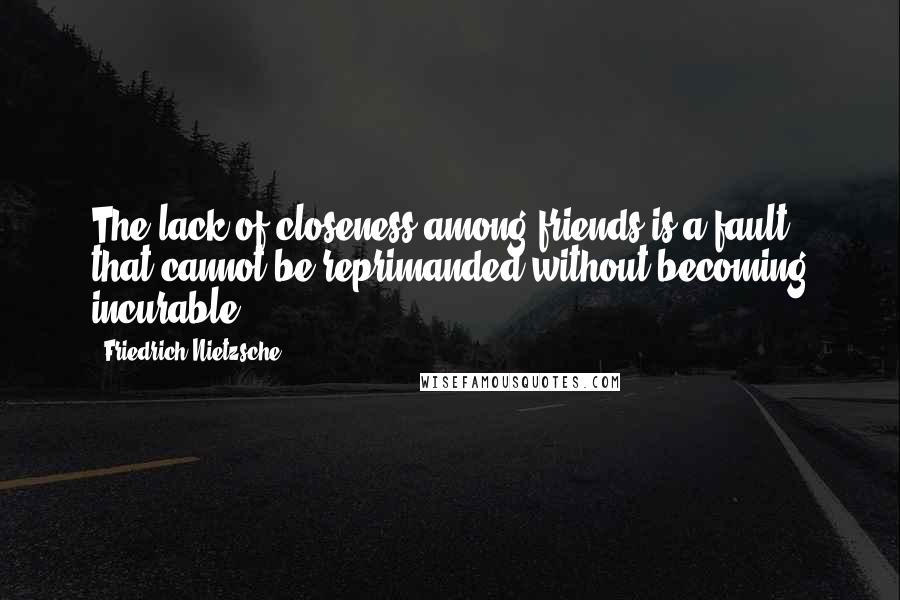 Friedrich Nietzsche Quotes: The lack of closeness among friends is a fault that cannot be reprimanded without becoming incurable.