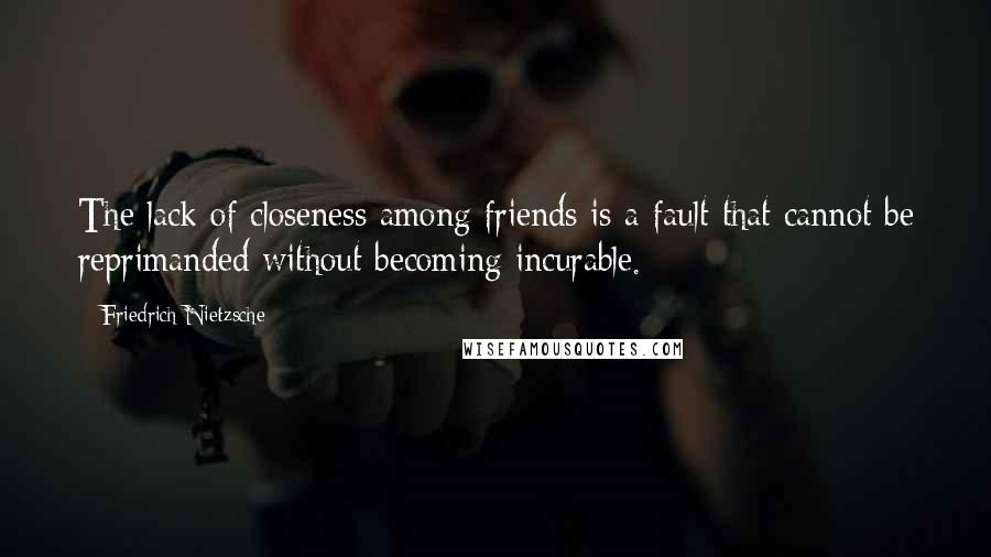 Friedrich Nietzsche Quotes: The lack of closeness among friends is a fault that cannot be reprimanded without becoming incurable.