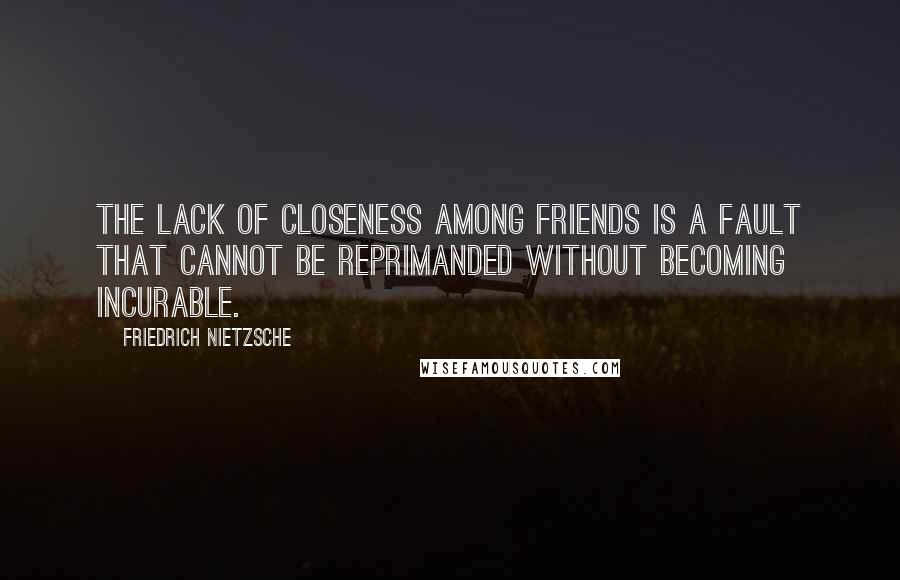 Friedrich Nietzsche Quotes: The lack of closeness among friends is a fault that cannot be reprimanded without becoming incurable.