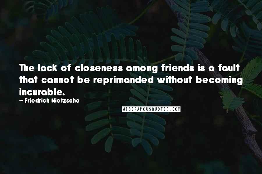 Friedrich Nietzsche Quotes: The lack of closeness among friends is a fault that cannot be reprimanded without becoming incurable.