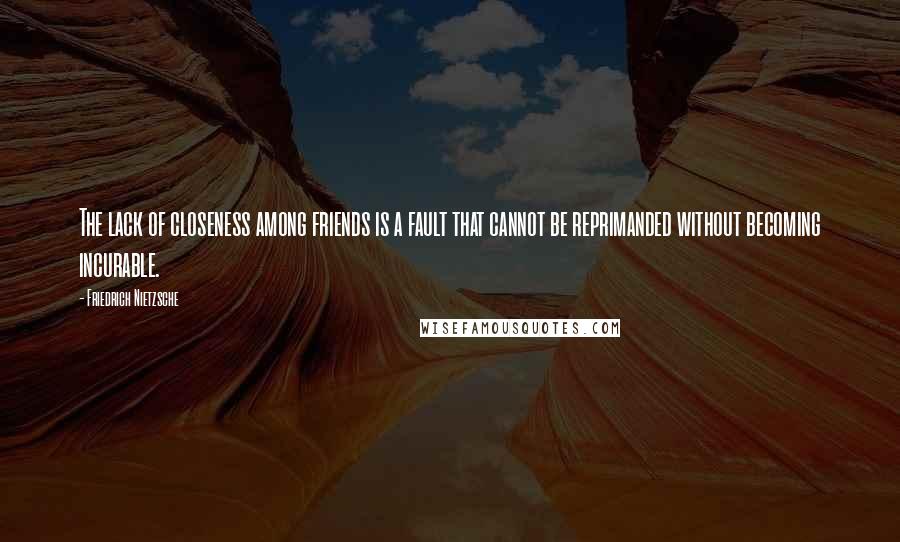 Friedrich Nietzsche Quotes: The lack of closeness among friends is a fault that cannot be reprimanded without becoming incurable.