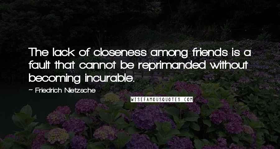 Friedrich Nietzsche Quotes: The lack of closeness among friends is a fault that cannot be reprimanded without becoming incurable.