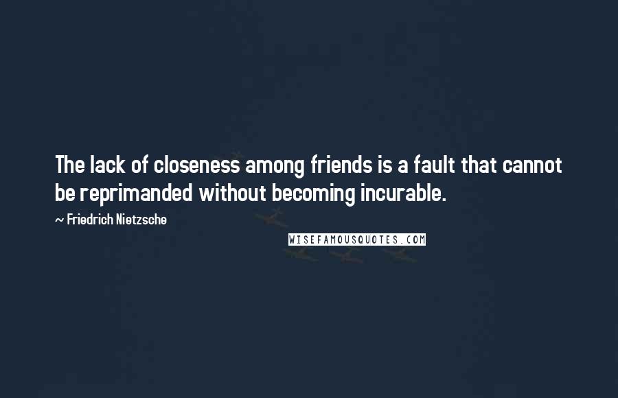 Friedrich Nietzsche Quotes: The lack of closeness among friends is a fault that cannot be reprimanded without becoming incurable.