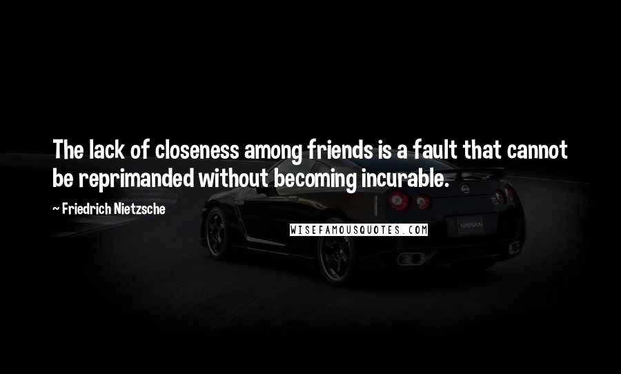 Friedrich Nietzsche Quotes: The lack of closeness among friends is a fault that cannot be reprimanded without becoming incurable.