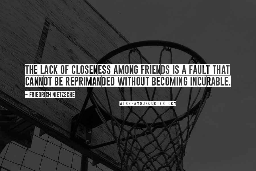 Friedrich Nietzsche Quotes: The lack of closeness among friends is a fault that cannot be reprimanded without becoming incurable.