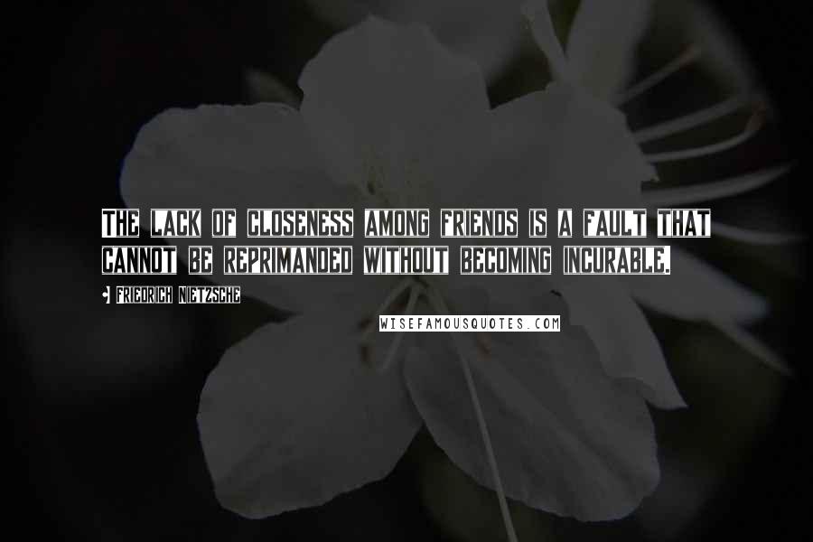 Friedrich Nietzsche Quotes: The lack of closeness among friends is a fault that cannot be reprimanded without becoming incurable.