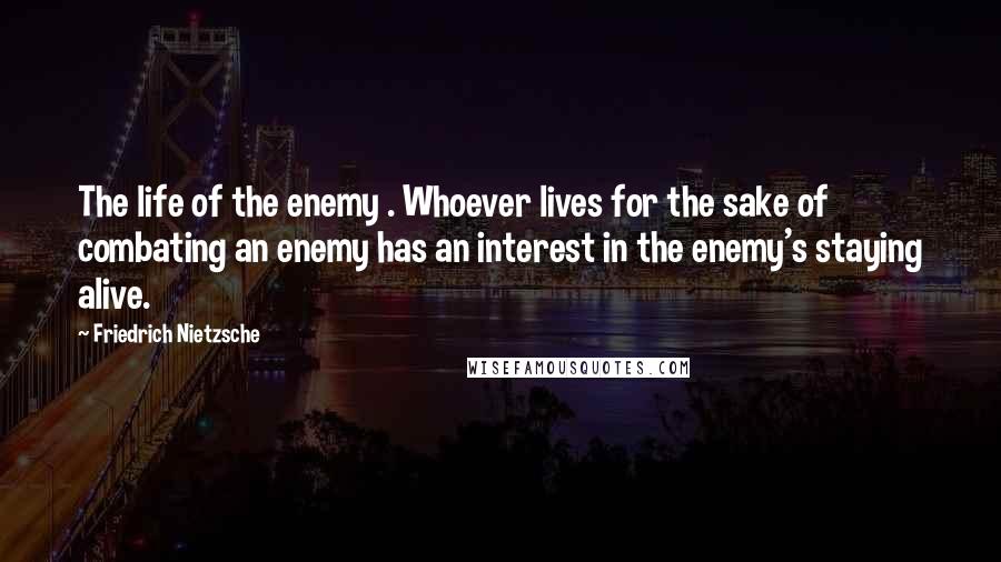 Friedrich Nietzsche Quotes: The life of the enemy . Whoever lives for the sake of combating an enemy has an interest in the enemy's staying alive.