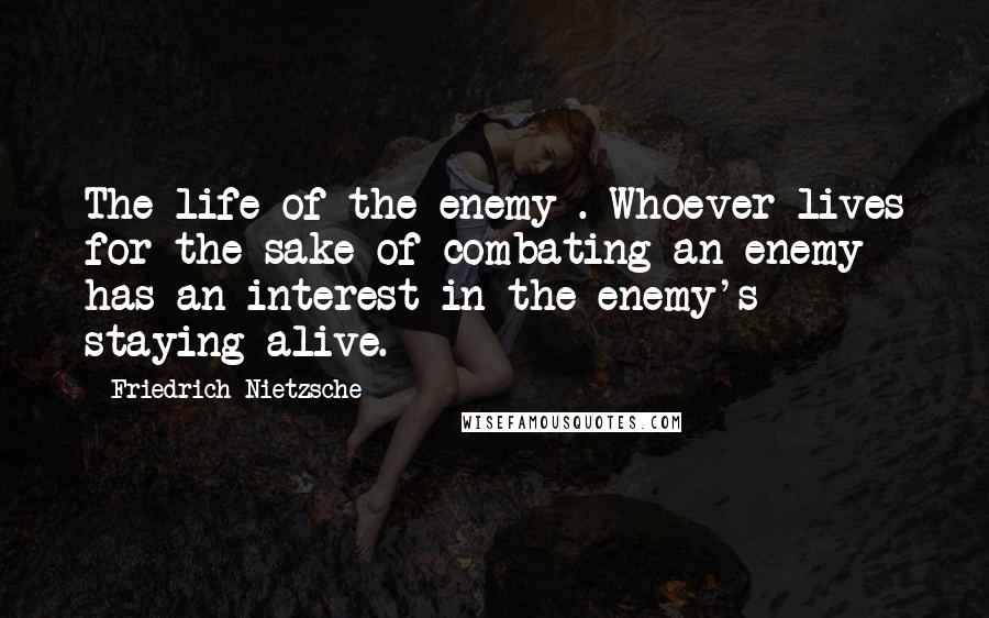 Friedrich Nietzsche Quotes: The life of the enemy . Whoever lives for the sake of combating an enemy has an interest in the enemy's staying alive.