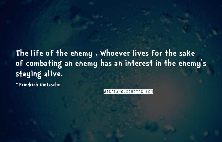 Friedrich Nietzsche Quotes: The life of the enemy . Whoever lives for the sake of combating an enemy has an interest in the enemy's staying alive.